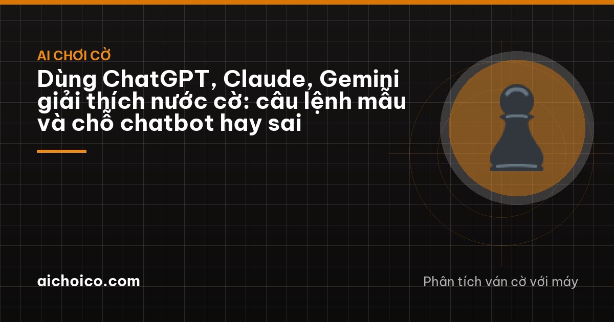 Dùng ChatGPT, Claude, Gemini giải thích nước cờ: câu lệnh mẫu và chỗ chatbot hay sai